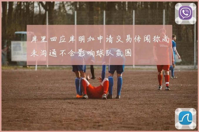 库里回应库明加申请交易传闻称尚未沟通不会影响球队氛围