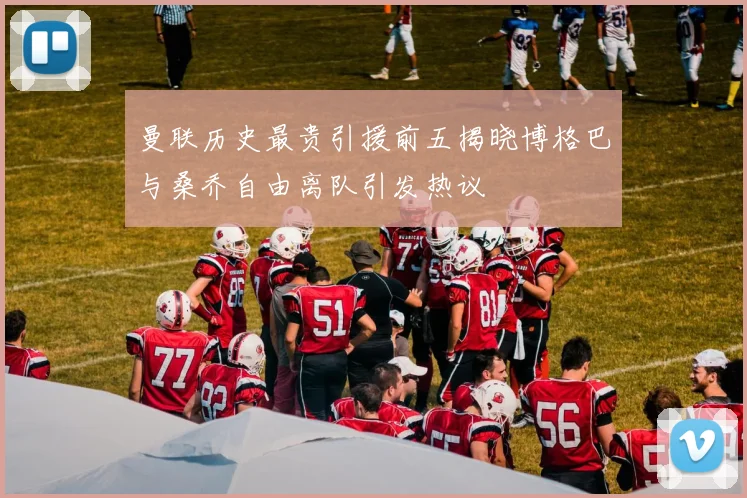 曼联历史最贵引援前五揭晓博格巴与桑乔自由离队引发热议