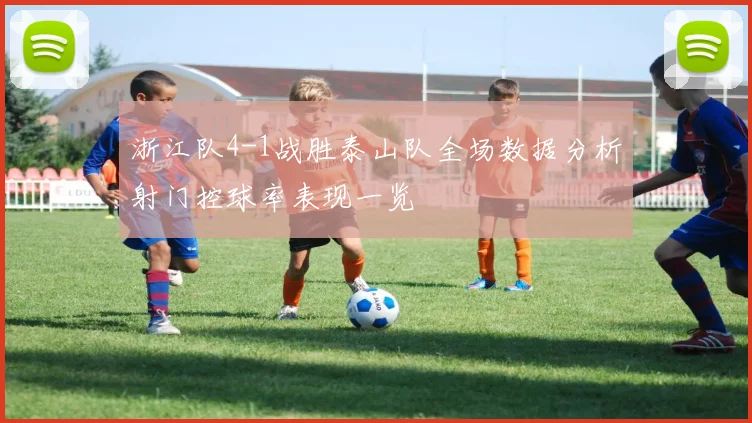 浙江队4-1战胜泰山队全场数据分析射门控球率表现一览