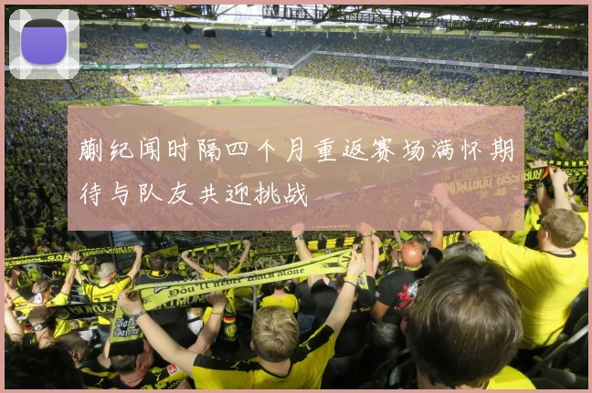 蒯纪闻时隔四个月重返赛场满怀期待与队友共迎挑战