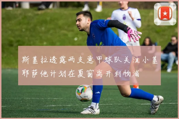 斯基拉透露两支意甲球队关注小基耶萨他计划在夏窗离开利物浦