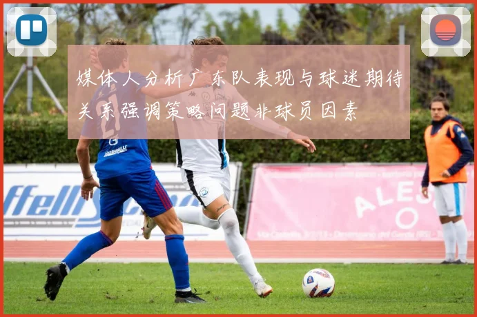 媒体人分析广东队表现与球迷期待关系强调策略问题非球员因素