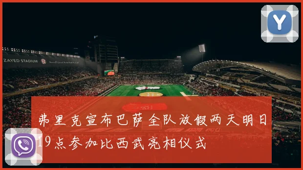 弗里克宣布巴萨全队放假两天明日19点参加比西武亮相仪式