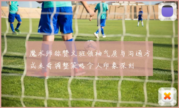 魔术师称赞文班领袖气质与沟通方式米奇调整策略令人印象深刻