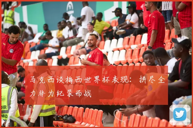 马克西谈梅西世界杯表现：拼尽全力非为纪录而战