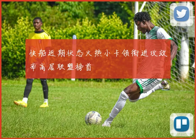 快船近期状态火热小卡领衔进攻效率高居联盟榜首