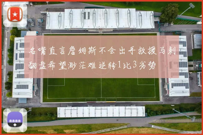 名嘴直言詹姆斯不会出手救援马刺翻盘希望渺茫难逆转1比3劣势