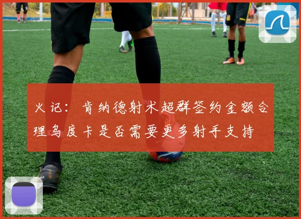火记：肯纳德射术超群签约金额合理乌度卡是否需要更多射手支持