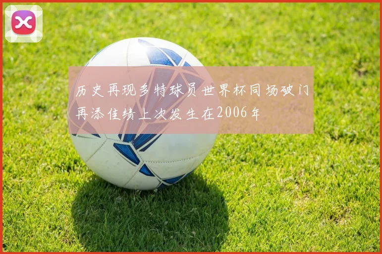 历史再现多特球员世界杯同场破门再添佳绩上次发生在2006年