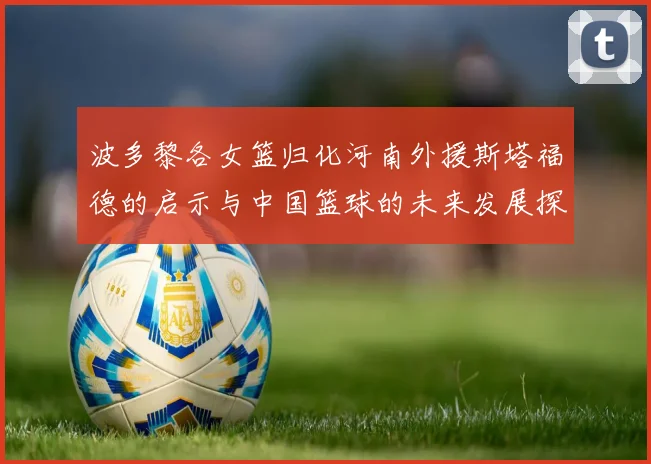 波多黎各女篮归化河南外援斯塔福德的启示与中国篮球的未来发展探讨