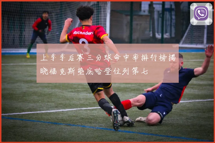 上季季后赛三分球命中率排行榜揭晓福克斯垫底哈登位列第七