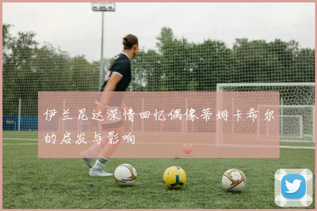 伊兰昆达深情回忆偶像蒂姆卡希尔的启发与影响