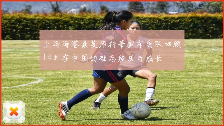 上海海港康复师科蒂宣布离队回顾14年在中国的难忘经历与成长