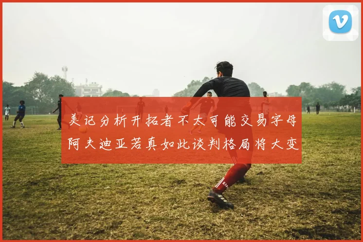 美记分析开拓者不太可能交易字母阿夫迪亚若真如此谈判格局将大变