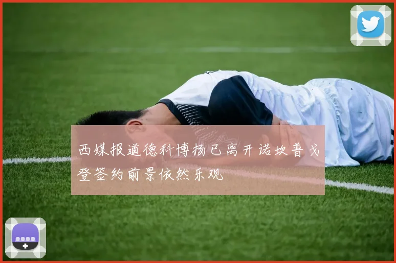 西媒报道德科博扬已离开诺坎普戈登签约前景依然乐观