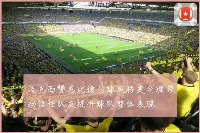 马克西赞恩比德打球风格更合理带动信任队友提升球队整体表现