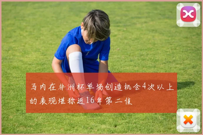 马内在非洲杯单场创造机会4次以上的表现堪称近16年第二佳