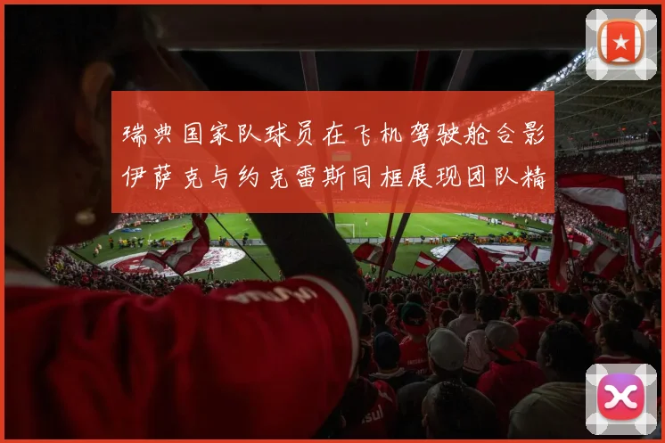 瑞典国家队球员在飞机驾驶舱合影伊萨克与约克雷斯同框展现团队精神