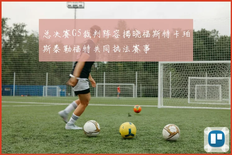 总决赛G5裁判阵容揭晓福斯特卡珀斯泰勒福特共同执法赛事