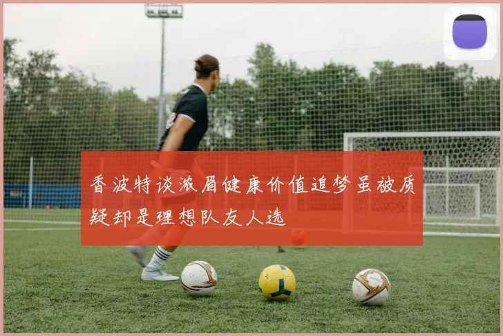 香波特谈浓眉健康价值追梦虽被质疑却是理想队友人选