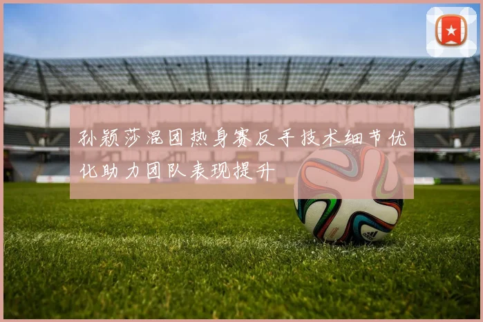 孙颖莎混团热身赛反手技术细节优化助力团队表现提升