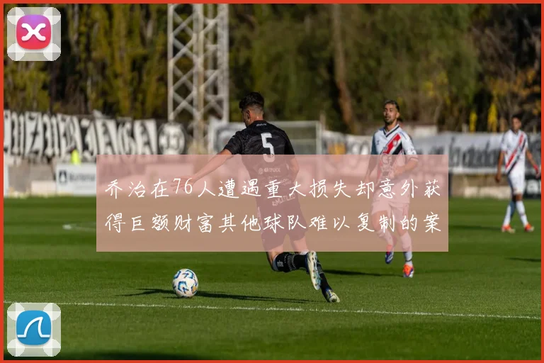 乔治在76人遭遇重大损失却意外获得巨额财富其他球队难以复制的案例