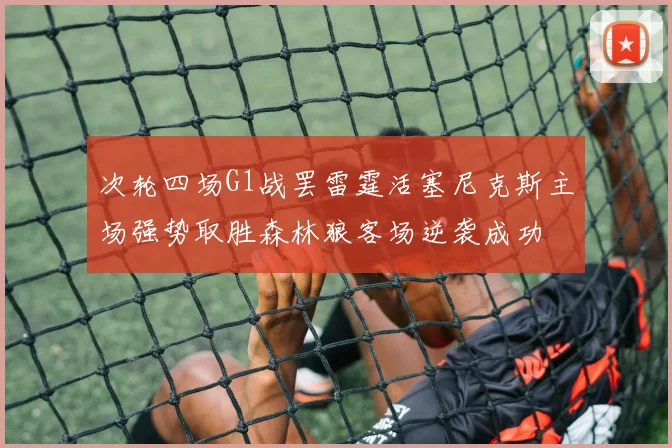 次轮四场G1战罢雷霆活塞尼克斯主场强势取胜森林狼客场逆袭成功