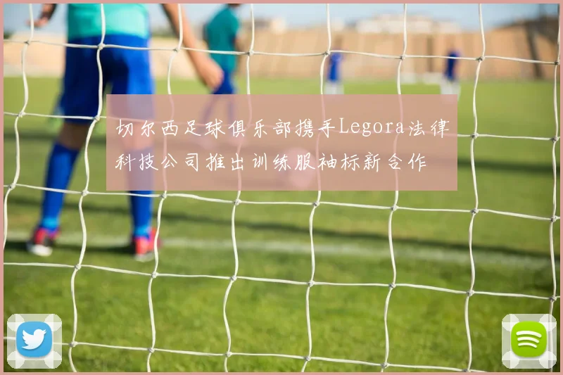切尔西足球俱乐部携手Legora法律科技公司推出训练服袖标新合作