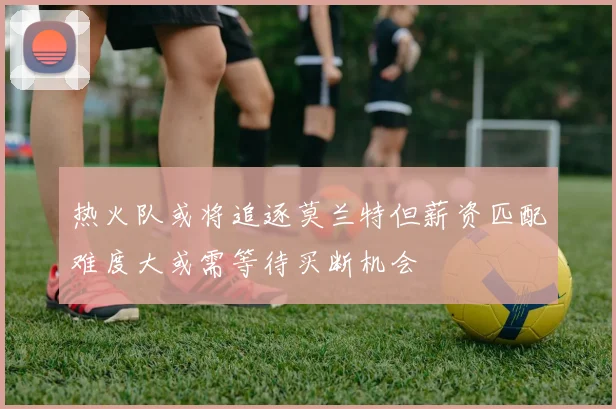 热火队或将追逐莫兰特但薪资匹配难度大或需等待买断机会
