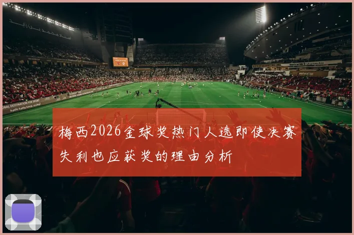 梅西2026金球奖热门人选即使决赛失利也应获奖的理由分析